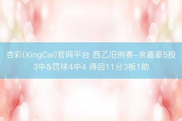杏彩(XingCai)官网平台 西乙旧例赛-余嘉豪5投3中&罚球4中4 得回11分3板1助