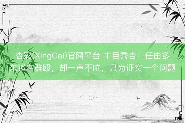 杏彩(XingCai)官网平台 丰臣秀吉：任由多东谈主群殴，却一声不吭，只为证实一个问题