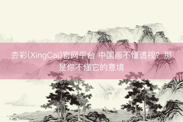杏彩(XingCai)官网平台 中国画不懂透视？那是你不懂它的意境