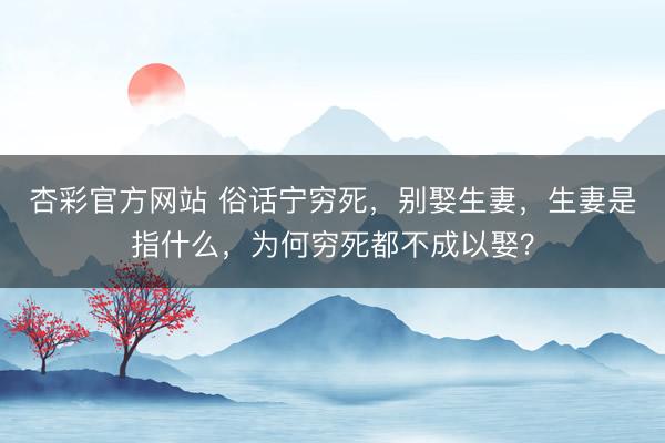 杏彩官方网站 俗话宁穷死，别娶生妻，生妻是指什么，为何穷死都不成以娶？