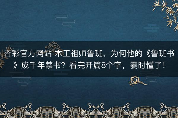杏彩官方网站 木工祖师鲁班，为何他的《鲁班书》成千年禁书？看完开篇8个字，霎时懂了！
