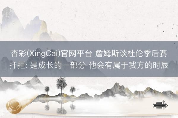 杏彩(XingCai)官网平台 詹姆斯谈杜伦季后赛扞拒: 是成长的一部分 他会有属于我方的时辰