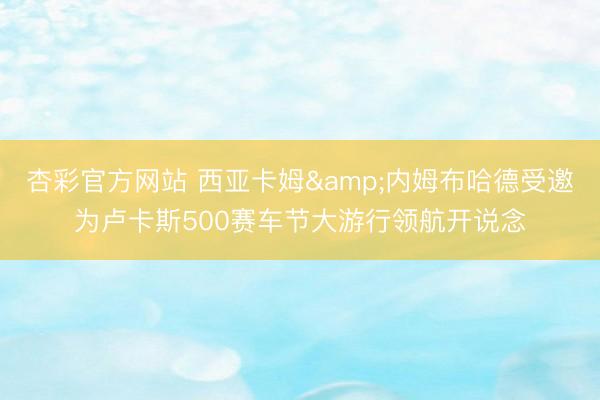 杏彩官方网站 西亚卡姆&内姆布哈德受邀为卢卡斯500赛车节大游行领航开说念