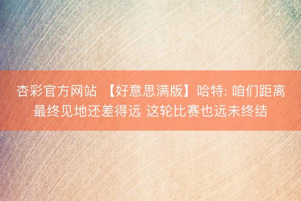 杏彩官方网站 【好意思满版】哈特: 咱们距离最终见地还差得远 这轮比赛也远未终结