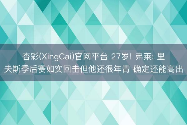 杏彩(XingCai)官网平台 27岁! 弗莱: 里夫斯季后赛如实回击但他还很年青 确定还能高出