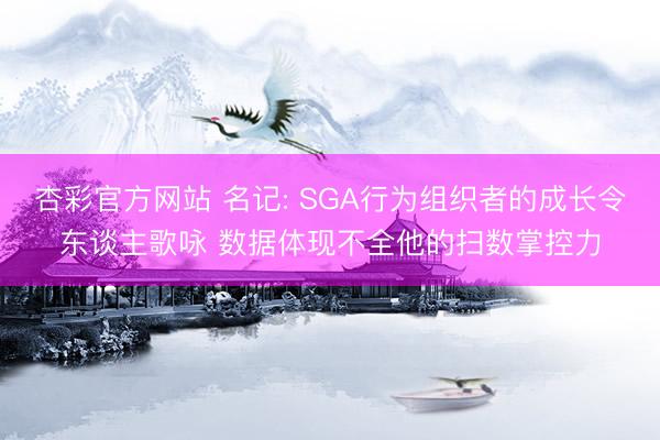 杏彩官方网站 名记: SGA行为组织者的成长令东谈主歌咏 数据体现不全他的扫数掌控力
