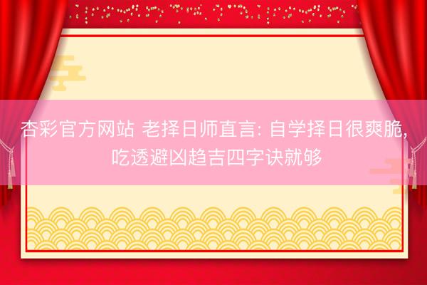 杏彩官方网站 老择日师直言: 自学择日很爽脆， 吃透避凶趋吉四字诀就够