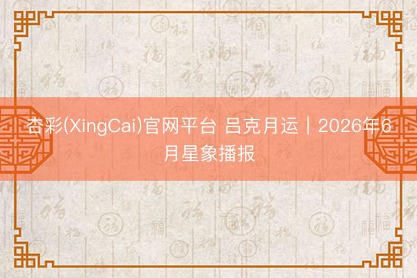 杏彩(XingCai)官网平台 吕克月运︱2026年6月星象播报