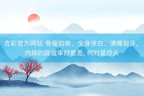 杏彩官方网站 骨瘦如柴、全身涂白、满嘴假牙， 内娱的跋扈审好意思， 何时是尽头