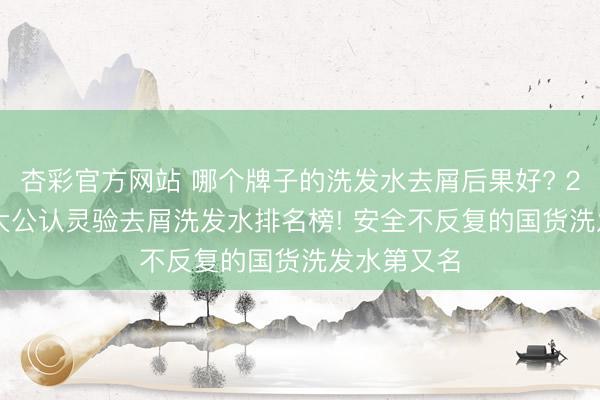 杏彩官方网站 哪个牌子的洗发水去屑后果好? 2026 年十大公认灵验去屑洗发水排名榜! 安全不反复的国货洗发水第又名