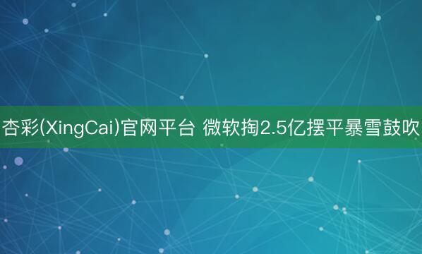 杏彩(XingCai)官网平台 微软掏2.5亿摆平暴雪鼓吹