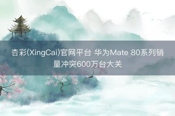 杏彩(XingCai)官网平台 华为Mate 80系列销量冲突600万台大关