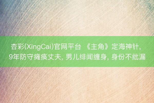 杏彩(XingCai)官网平台 《主角》定海神针， 9年防守瘫痪丈夫， 男儿绯闻缠身， 身份不纰漏
