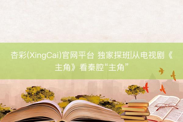 杏彩(XingCai)官网平台 独家探班|从电视剧《主角》看秦腔“主角”