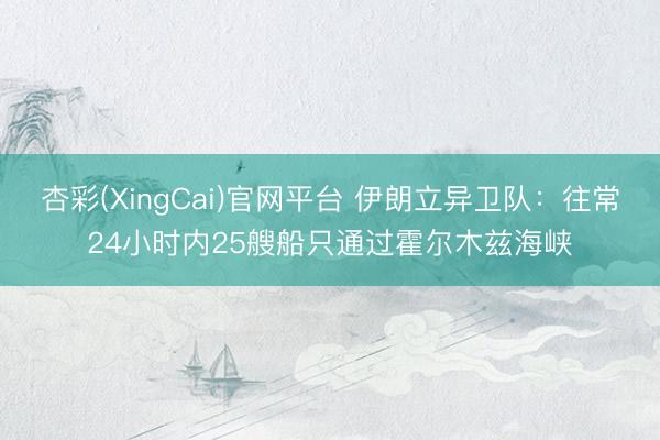 杏彩(XingCai)官网平台 伊朗立异卫队:往常24小时内25艘船只通过霍尔木兹海峡