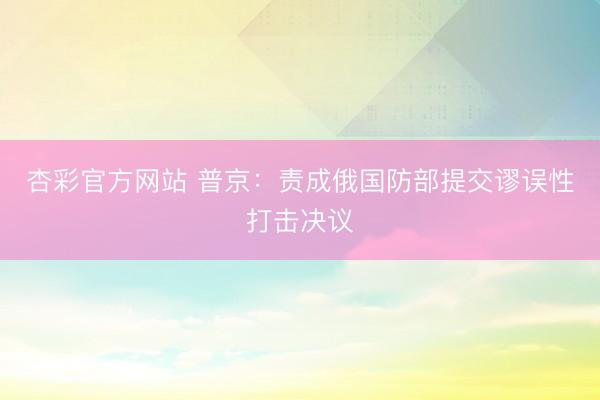 杏彩官方网站 普京：责成俄国防部提交谬误性打击决议