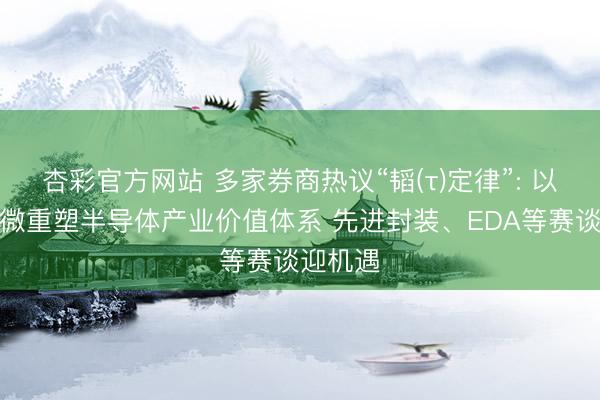 杏彩官方网站 多家券商热议“韬(τ)定律”: 以时辰缩微重塑半导体产业价值体系 先进封装、EDA等赛谈迎机遇