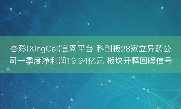 杏彩(XingCai)官网平台 科创板28家立异药公司一季度净利润19.94亿元 板块开释回暖信号