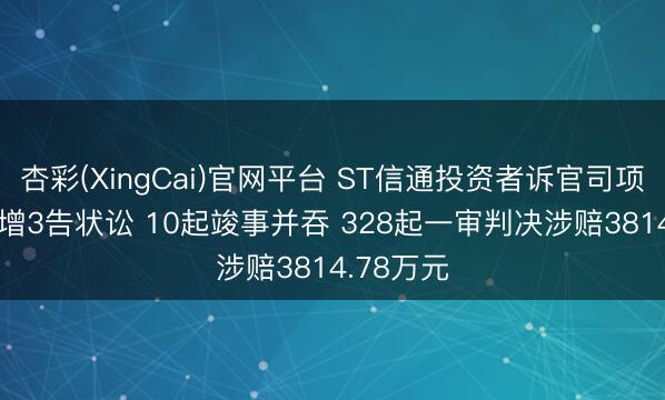 杏彩(XingCai)官网平台 ST信通投资者诉官司项发达: 新增3告状讼 10起竣事并吞 328起一审判决涉赔3814.78万元