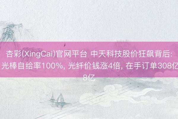 杏彩(XingCai)官网平台 中天科技股价狂飙背后: 光棒自给率100%， 光纤价钱涨4倍， 在手订单308亿