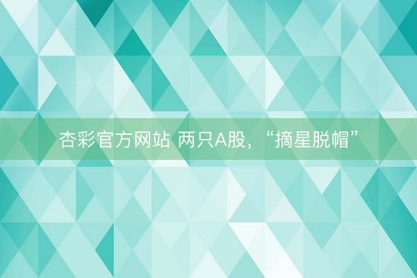 杏彩官方网站 两只A股，“摘星脱帽”