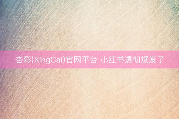 杏彩(XingCai)官网平台 小红书透彻爆发了