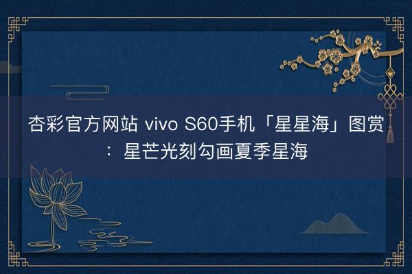 杏彩官方网站 vivo S60手机「星星海」图赏:星芒光刻勾画夏季星海