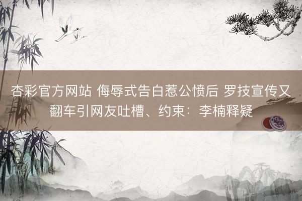 杏彩官方网站 侮辱式告白惹公愤后 罗技宣传又翻车引网友吐槽、约束：李楠释疑