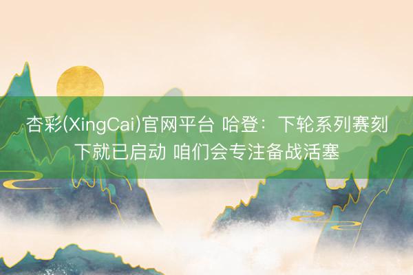 杏彩(XingCai)官网平台 哈登:下轮系列赛刻下就已启动 咱们会专注备战活塞