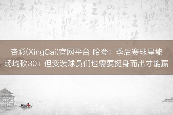 杏彩(XingCai)官网平台 哈登:季后赛球星能场均砍30+ 但变装球员们也需要挺身而出才能赢
