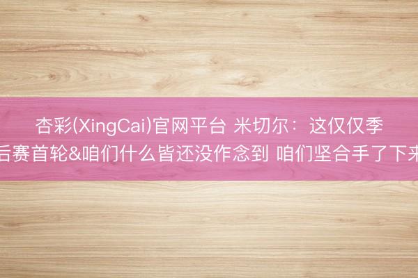 杏彩(XingCai)官网平台 米切尔：这仅仅季后赛首轮&咱们什么皆还没作念到 咱们坚合手了下来