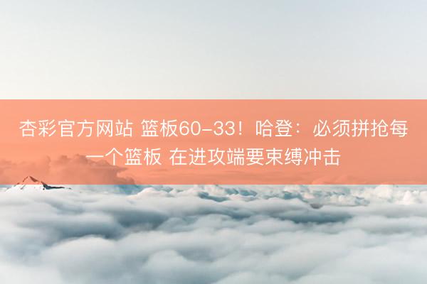 杏彩官方网站 篮板60-33！哈登：必须拼抢每一个篮板 在进攻端要束缚冲击