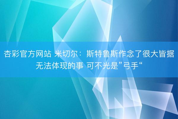杏彩官方网站 米切尔：斯特鲁斯作念了很大皆据无法体现的事 可不光是”弓手“