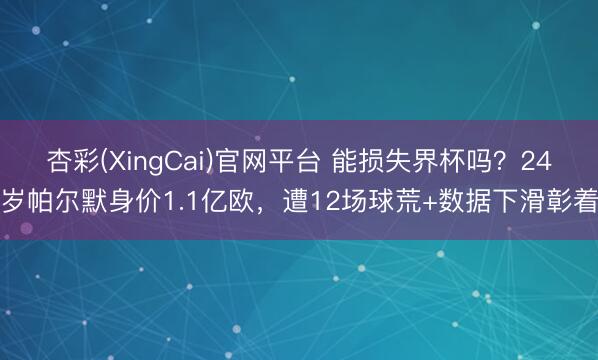 杏彩(XingCai)官网平台 能损失界杯吗？24岁帕尔默身价1.1亿欧，遭12场球荒+数据下滑彰着
