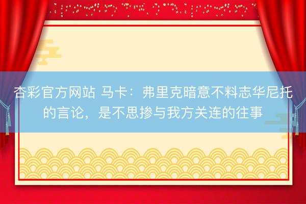 杏彩官方网站 马卡：弗里克暗意不料志华尼托的言论，是不思掺与我方关连的往事