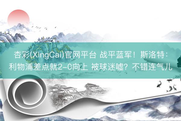 杏彩(XingCai)官网平台 战平蓝军!斯洛特:利物浦差点就2-0向上 被球迷嘘?不错连气儿