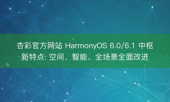 杏彩官方网站 HarmonyOS 6.0/6.1 中枢新特点: 空间、智能、全场景全面改进