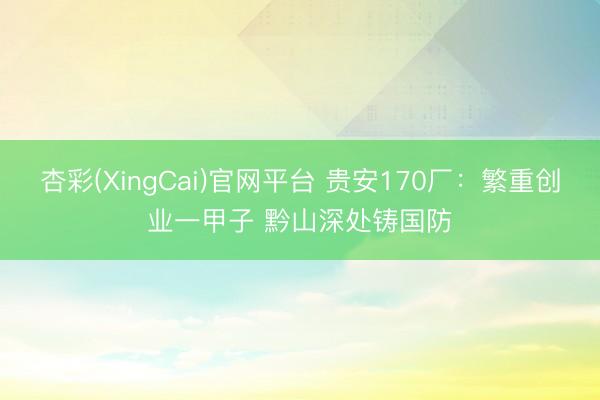 杏彩(XingCai)官网平台 贵安170厂：繁重创业一甲子 黔山深处铸国防