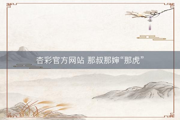 杏彩官方网站 那叔那婶“那虎”