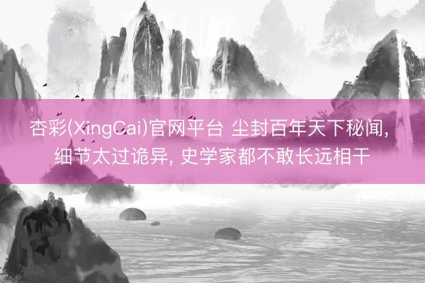 杏彩(XingCai)官网平台 尘封百年天下秘闻， 细节太过诡异， 史学家都不敢长远相干