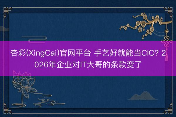 杏彩(XingCai)官网平台 手艺好就能当CIO? 2026年企业对IT大哥的条款变了