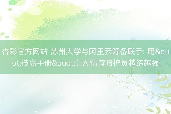 杏彩官方网站 苏州大学与阿里云筹备联手: 用"技高手册"让AI情谊陪护员越练越强