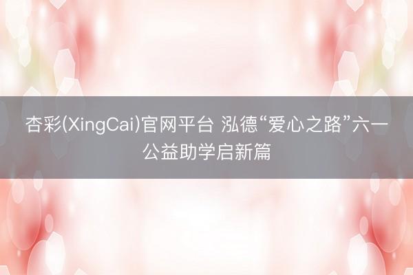 杏彩(XingCai)官网平台 泓德“爱心之路”六一公益助学启新篇