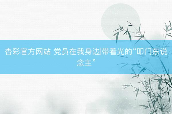 杏彩官方网站 党员在我身边|带着光的“叩门东说念主”