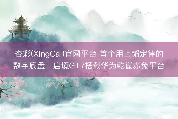 杏彩(XingCai)官网平台 首个用上韬定律的数字底盘：启境GT7搭载华为乾崑赤兔平台