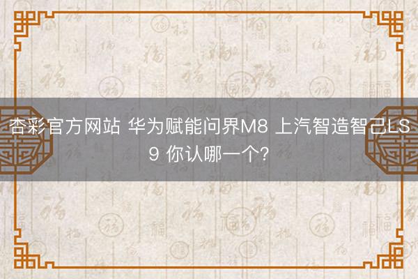 杏彩官方网站 华为赋能问界M8 上汽智造智己LS9 你认哪一个？