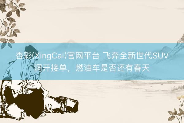 杏彩(XingCai)官网平台 飞奔全新世代SUV洞开接单，燃油车是否还有春天