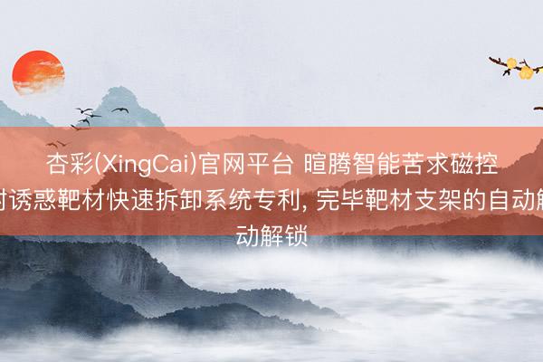杏彩(XingCai)官网平台 暄腾智能苦求磁控溅射诱惑靶材快速拆卸系统专利， 完毕靶材支架的自动解锁