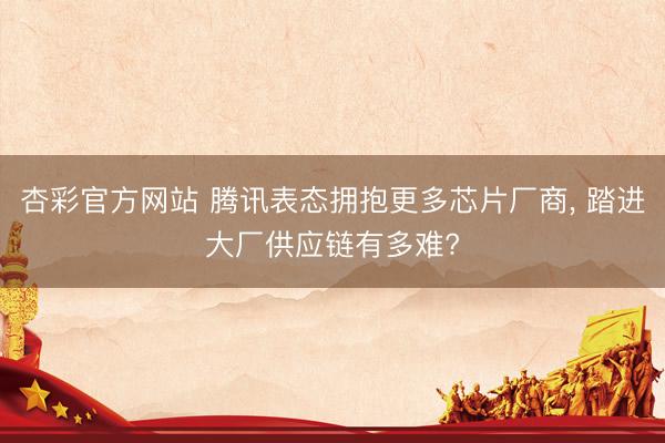 杏彩官方网站 腾讯表态拥抱更多芯片厂商， 踏进大厂供应链有多难?