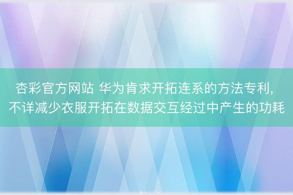 杏彩官方网站 华为肯求开拓连系的方法专利， 不详减少衣服开拓在数据交互经过中产生的功耗